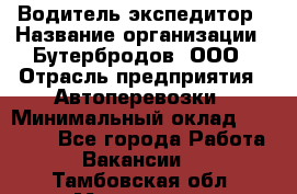 Водитель-экспедитор › Название организации ­ Бутербродов, ООО › Отрасль предприятия ­ Автоперевозки › Минимальный оклад ­ 30 000 - Все города Работа » Вакансии   . Тамбовская обл.,Моршанск г.